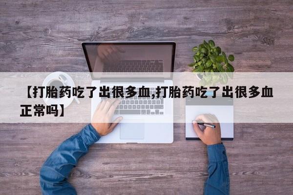 药流药网上购买【打胎药吃了出很多血,打胎药吃了出很多血正常吗】