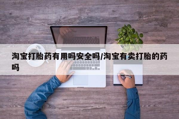 药流药网上购买淘宝打胎药有用吗安全吗/淘宝有卖打胎的药吗