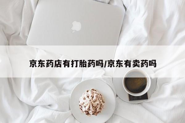 药流药网上购买京东药店有打胎药吗/京东有卖药吗
