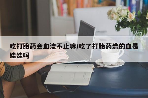 药流药网上购买吃打胎药会血流不止嘛/吃了打胎药流的血是娃娃吗