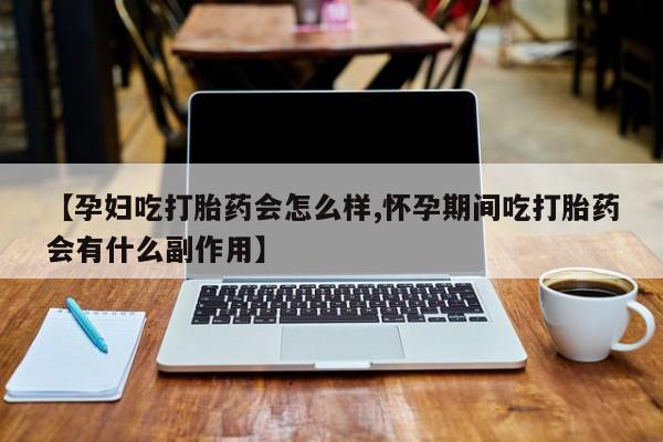 药流药网上购买【孕妇吃打胎药会怎么样,怀孕期间吃打胎药会有什么副作用】