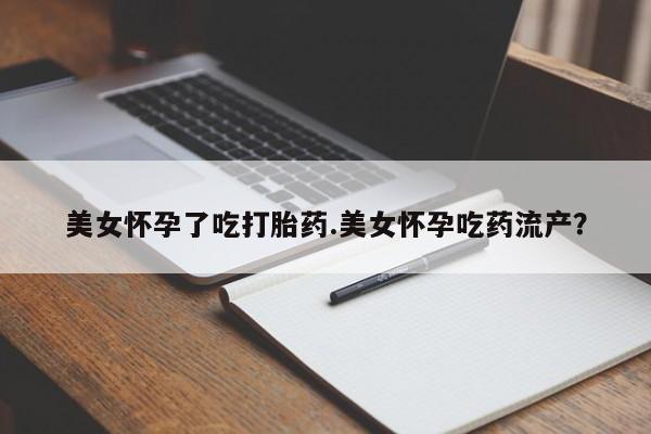 药流药网上购买美女怀孕了吃打胎药.美女怀孕吃药流产？