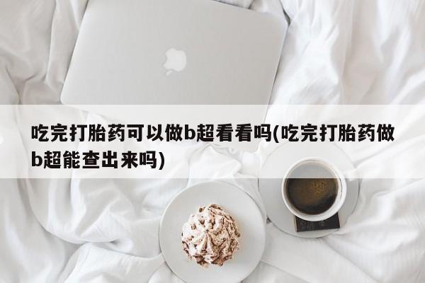 药流药网上购买吃完打胎药可以做b超看看吗(吃完打胎药做b超能查出来吗)
