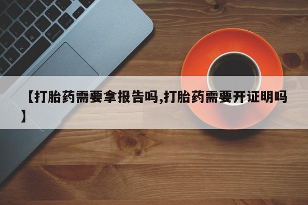 药流药网上购买【打胎药需要拿报告吗,打胎药需要开证明吗】