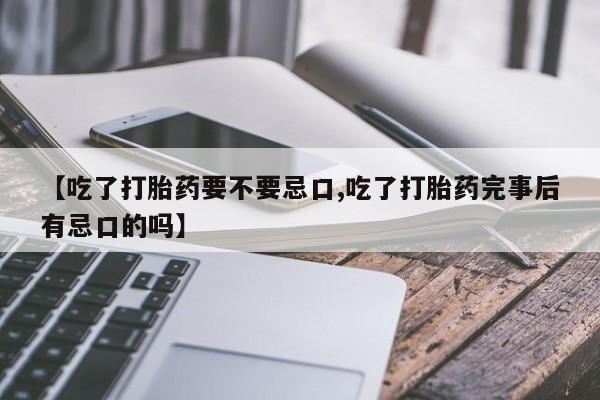 药流药网上购买【吃了打胎药要不要忌口,吃了打胎药完事后有忌口的吗】