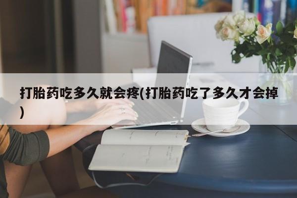 药流药网上购买打胎药吃多久就会疼(打胎药吃了多久才会掉)