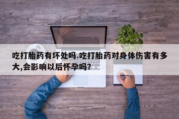 药流药网上购买吃打胎药有坏处吗.吃打胎药对身体伤害有多大,会影响以后怀孕吗？