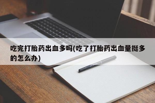 药流药网上购买吃完打胎药出血多吗(吃了打胎药出血量挺多的怎么办)