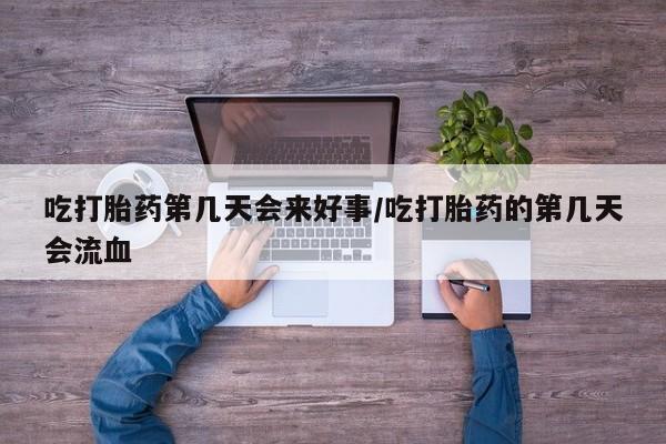 药流药网上购买吃打胎药第几天会来好事/吃打胎药的第几天会流血