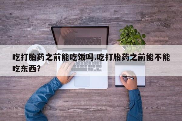药流药网上购买吃打胎药之前能吃饭吗.吃打胎药之前能不能吃东西？