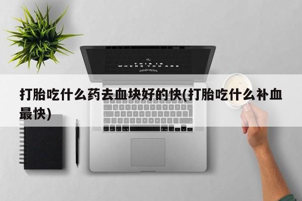 药流药网上购买打胎吃什么药去血块好的快(打胎吃什么补血最快)