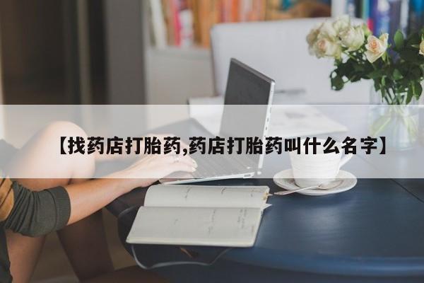 药流药网上购买【找药店打胎药,药店打胎药叫什么名字】