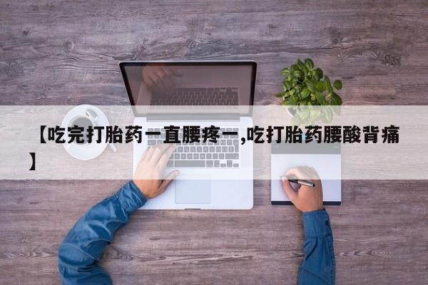药流药网上购买【吃完打胎药一直腰疼一,吃打胎药腰酸背痛】