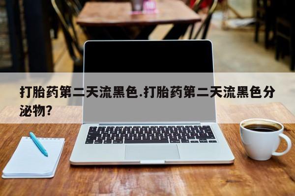 药流药网上购买打胎药第二天流黑色.打胎药第二天流黑色分泌物？