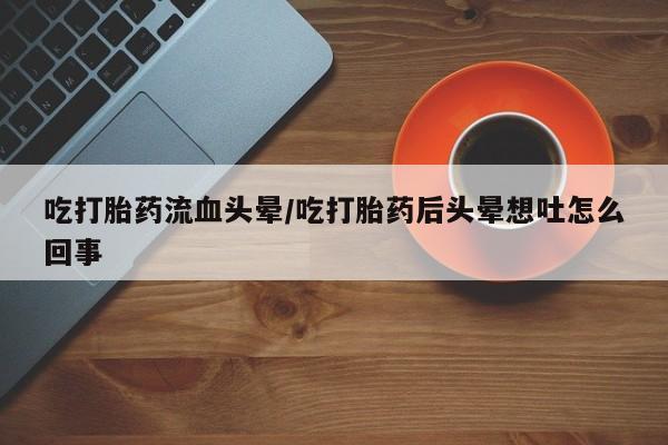 药流药网上购买吃打胎药流血头晕/吃打胎药后头晕想吐怎么回事