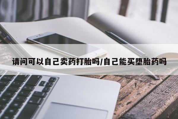药流药网上购买请问可以自己卖药打胎吗/自己能买堕胎药吗