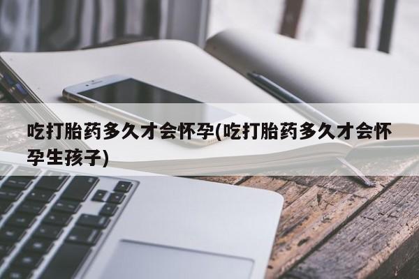 药流药网上购买吃打胎药多久才会怀孕(吃打胎药多久才会怀孕生孩子)