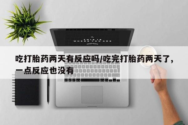 药流药网上购买吃打胎药两天有反应吗/吃完打胎药两天了,一点反应也没有