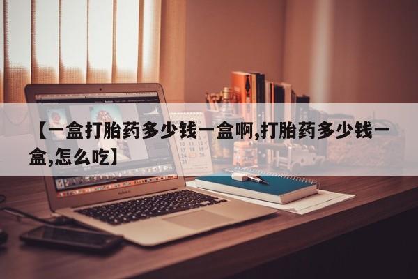 药流药网上购买【一盒打胎药多少钱一盒啊,打胎药多少钱一盒,怎么吃】
