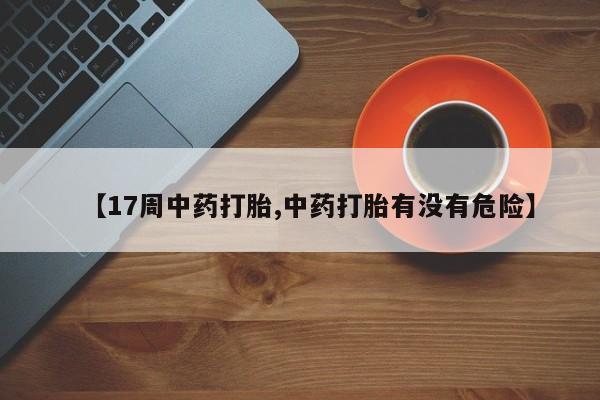 药流药网上购买【17周中药打胎,中药打胎有没有危险】