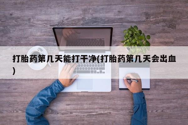 药流药网上购买打胎药第几天能打干净(打胎药第几天会出血)