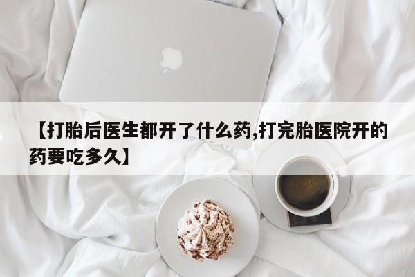 药流药网上购买【打胎后医生都开了什么药,打完胎医院开的药要吃多久】