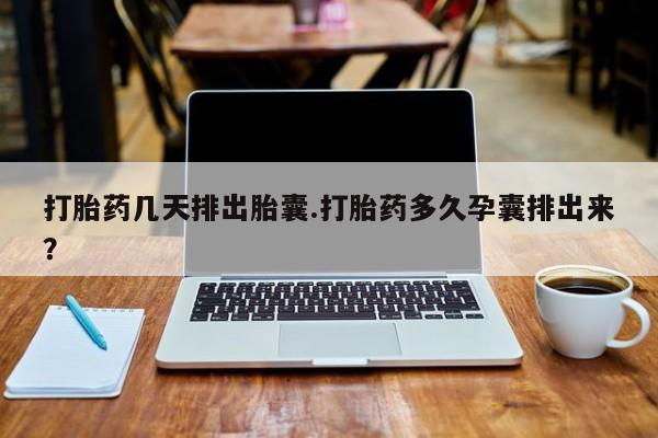 药流药网上购买打胎药几天排出胎囊.打胎药多久孕囊排出来？