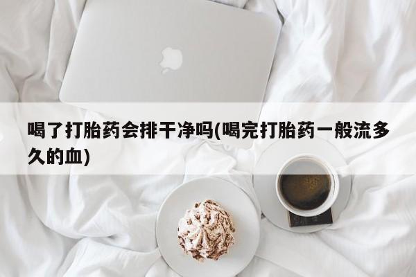 药流药网上购买喝了打胎药会排干净吗(喝完打胎药一般流多久的血)