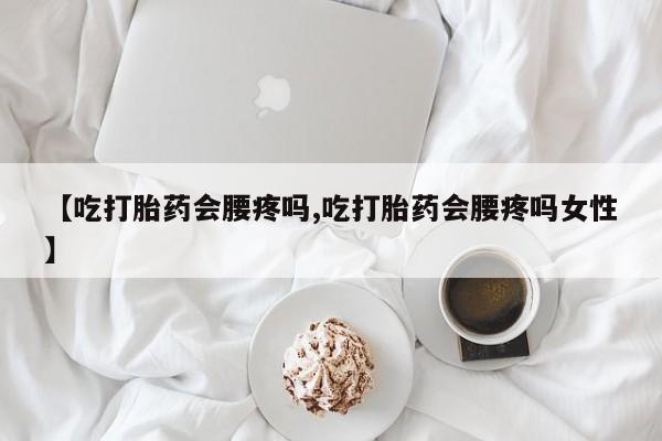 药流药网上购买【吃打胎药会腰疼吗,吃打胎药会腰疼吗女性】