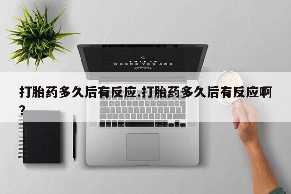 药流药网上购买打胎药多久后有反应.打胎药多久后有反应啊？
