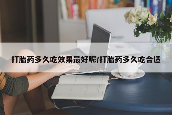 药流药网上购买打胎药多久吃效果最好呢/打胎药多久吃合适