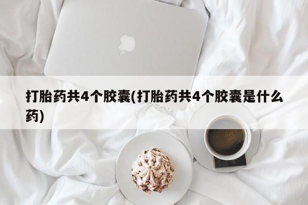 药流药网上购买打胎药共4个胶囊(打胎药共4个胶囊是什么药)