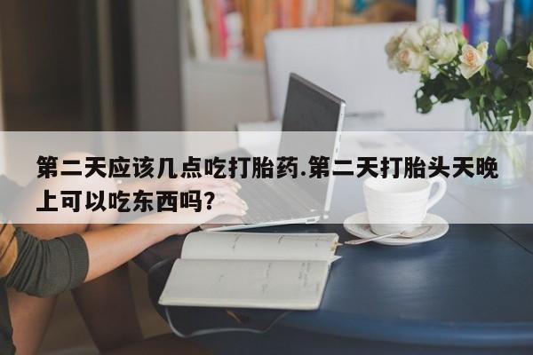 药流药网上购买第二天应该几点吃打胎药.第二天打胎头天晚上可以吃东西吗？