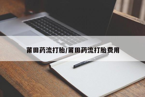 药流药网上购买莆田药流打胎/莆田药流打胎费用