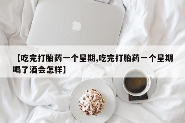 药流药网上购买【吃完打胎药一个星期,吃完打胎药一个星期喝了酒会怎样】