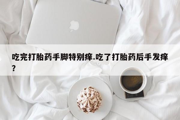 药流药网上购买吃完打胎药手脚特别痒.吃了打胎药后手发痒？