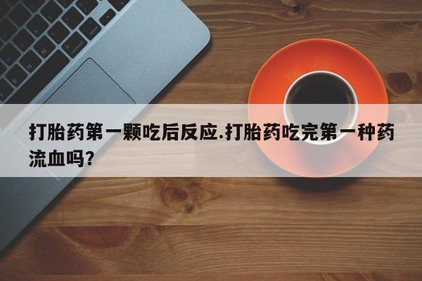 药流药网上购买打胎药第一颗吃后反应.打胎药吃完第一种药流血吗？