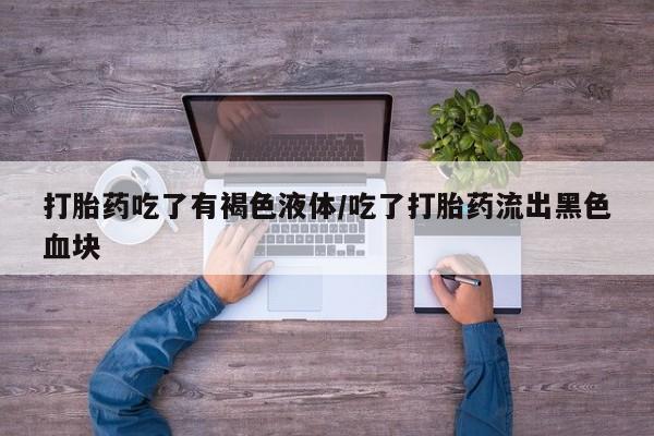 药流药网上购买打胎药吃了有褐色液体/吃了打胎药流出黑色血块
