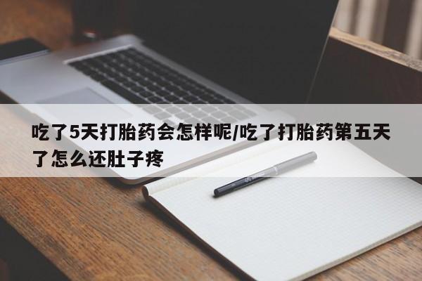 药流药网上购买吃了5天打胎药会怎样呢/吃了打胎药第五天了怎么还肚子疼