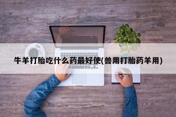 药流药网上购买牛羊打胎吃什么药最好使(兽用打胎药羊用)