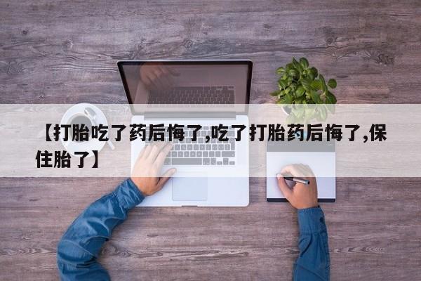 药流药网上购买【打胎吃了药后悔了,吃了打胎药后悔了,保住胎了】