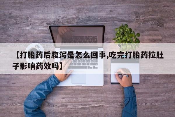 药流药网上购买【打胎药后腹泻是怎么回事,吃完打胎药拉肚子影响药效吗】