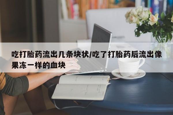 药流药网上购买吃打胎药流出几条块状/吃了打胎药后流出像果冻一样的血块