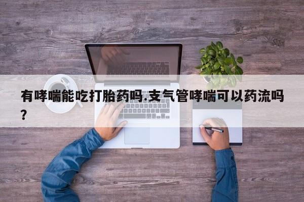 药流药网上购买有哮喘能吃打胎药吗.支气管哮喘可以药流吗？