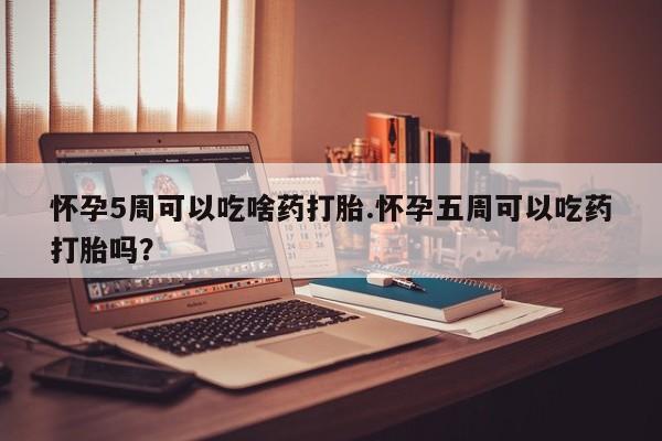 药流药网上购买怀孕5周可以吃啥药打胎.怀孕五周可以吃药打胎吗？