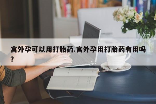 药流药网上购买宫外孕可以用打胎药.宫外孕用打胎药有用吗?
