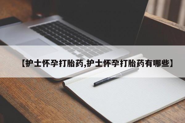 药流药网上购买【护士怀孕打胎药,护士怀孕打胎药有哪些】