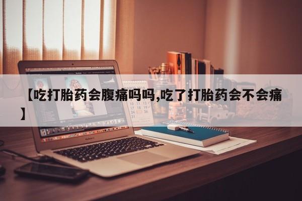 药流药网上购买【吃打胎药会腹痛吗吗,吃了打胎药会不会痛】
