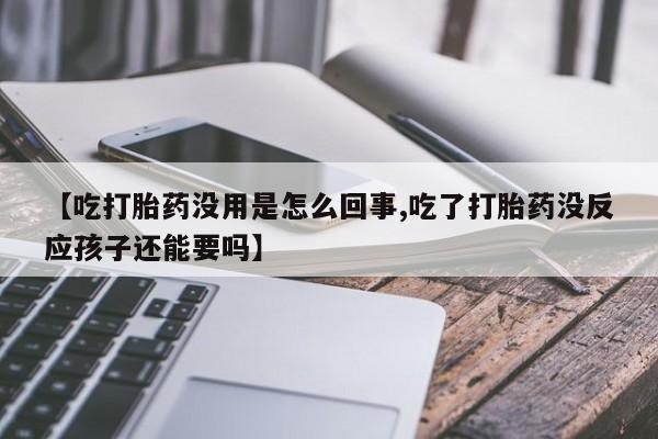 药流药网上购买【吃打胎药没用是怎么回事,吃了打胎药没反应孩子还能要吗】