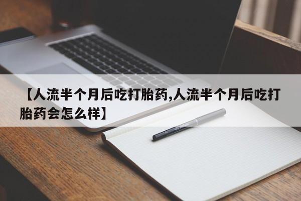药流药网上购买【人流半个月后吃打胎药,人流半个月后吃打胎药会怎么样】